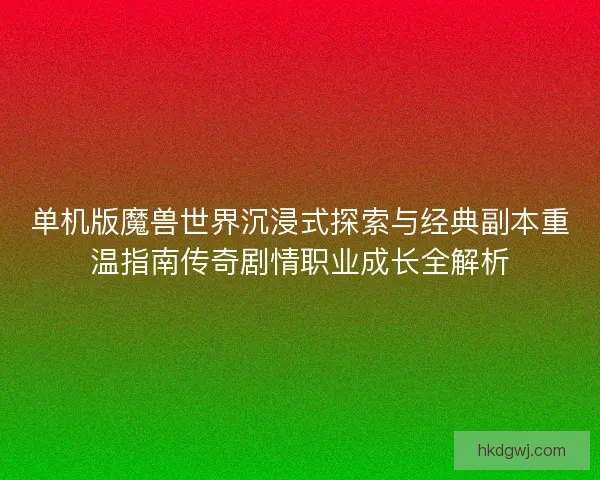 单机版魔兽世界沉浸式探索与经典副本重温指南传奇剧情职业成长全解析