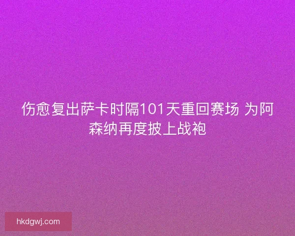 伤愈复出萨卡时隔101天重回赛场 为阿森纳再度披上战袍