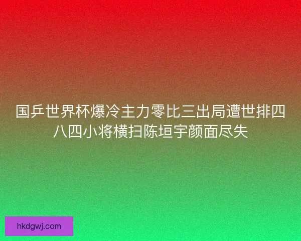 国乒世界杯爆冷主力零比三出局遭世排四八四小将横扫陈垣宇颜面尽失