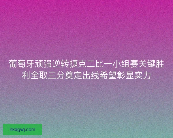葡萄牙顽强逆转捷克二比一小组赛关键胜利全取三分奠定出线希望彰显实力