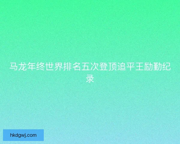 马龙年终世界排名五次登顶追平王励勤纪录