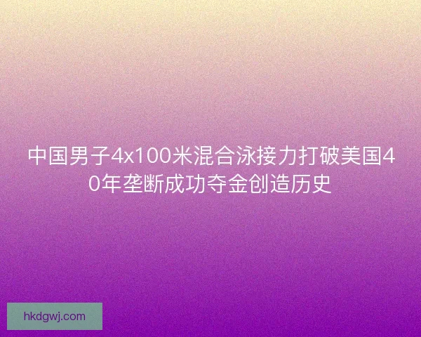 中国男子4x100米混合泳接力打破美国40年垄断成功夺金创造历史